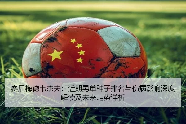 赛后梅德韦杰夫：近期男单种子排名与伤病影响深度解读及未来走势详析