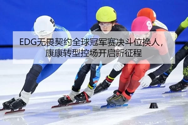 EDG无畏契约全球冠军赛决斗位换人，康康转型控场开启新征程